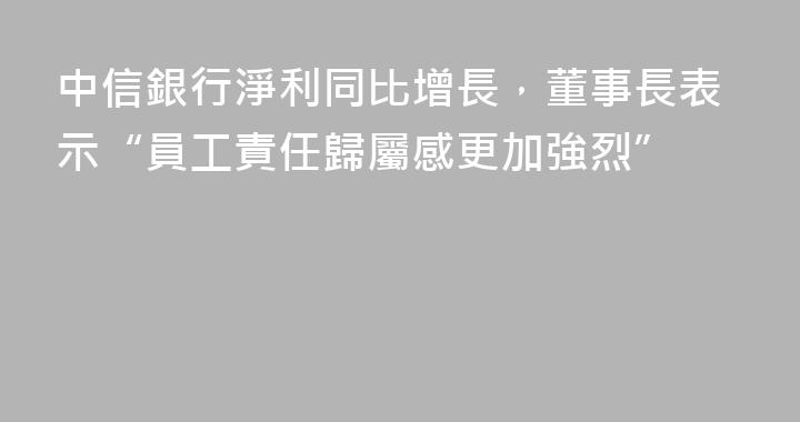 中信銀行淨利同比增長，董事長表示“員工責任歸屬感更加強烈”