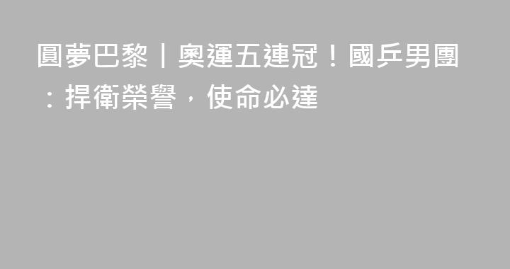 圓夢巴黎丨奧運五連冠！國乒男團：捍衛榮譽，使命必達