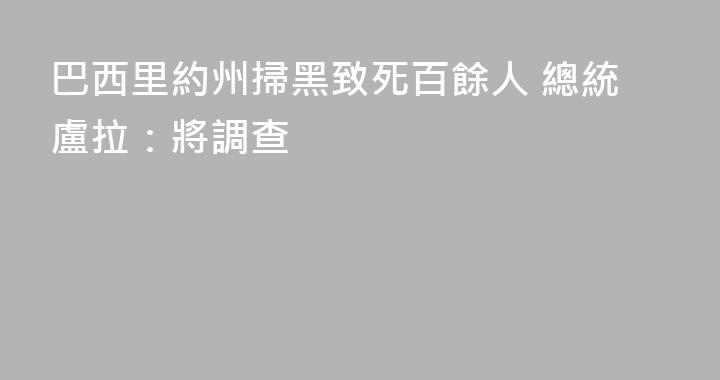 巴西里約州掃黑致死百餘人 總統盧拉：將調查