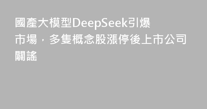 國產大模型DeepSeek引爆市場，多隻概念股漲停後上市公司闢謠