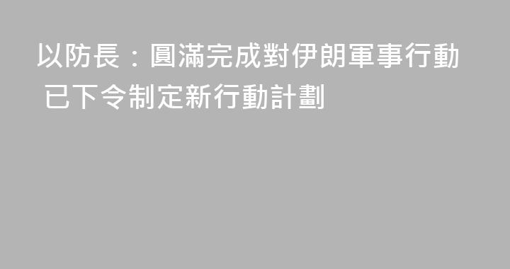 以防長：圓滿完成對伊朗軍事行動 已下令制定新行動計劃