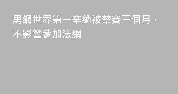 男網世界第一辛納被禁賽三個月，不影響參加法網