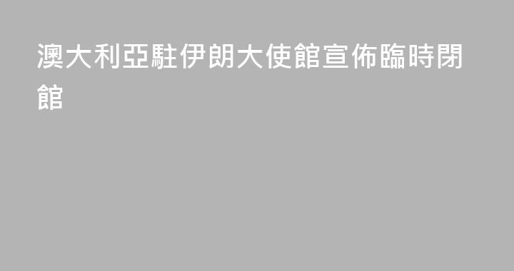 澳大利亞駐伊朗大使館宣佈臨時閉館