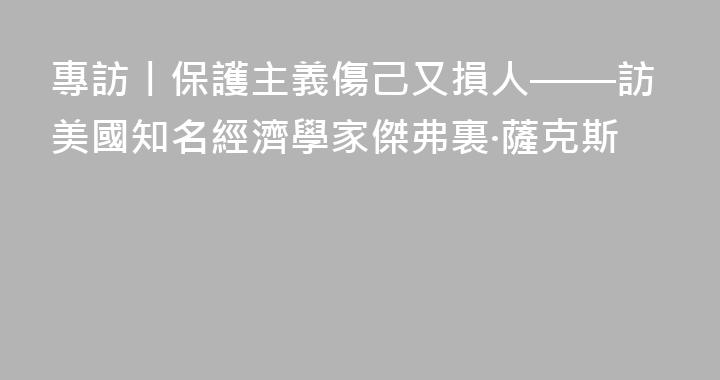 專訪丨保護主義傷己又損人——訪美國知名經濟學家傑弗裏·薩克斯