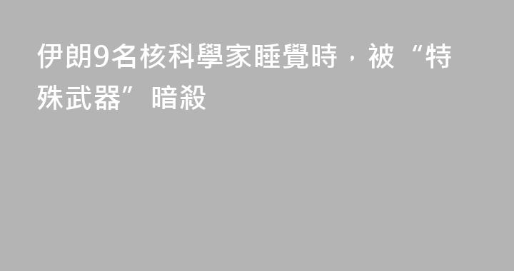 伊朗9名核科學家睡覺時，被“特殊武器”暗殺