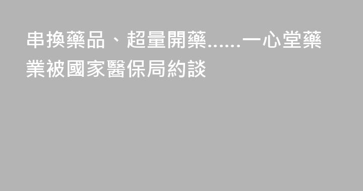 串換藥品、超量開藥……一心堂藥業被國家醫保局約談