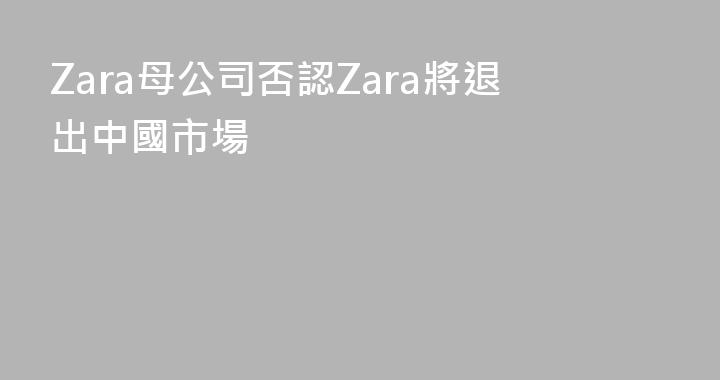 Zara母公司否認Zara將退出中國市場