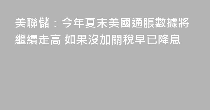 美聯儲：今年夏末美國通脹數據將繼續走高 如果沒加關稅早已降息