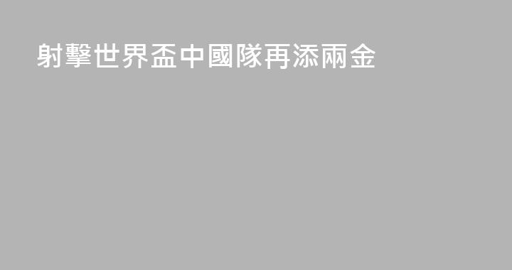 射擊世界盃中國隊再添兩金