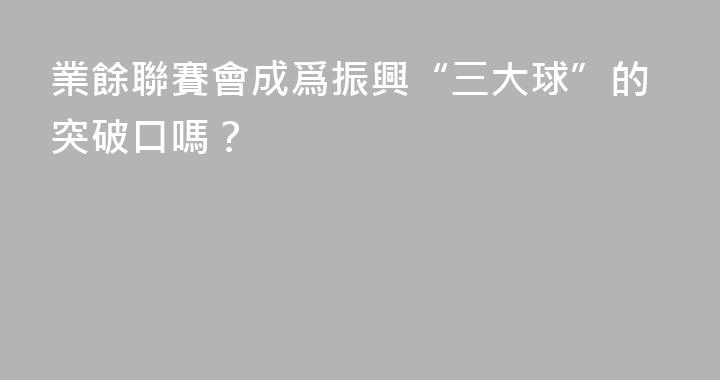 業餘聯賽會成爲振興“三大球”的突破口嗎？