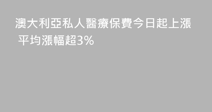 澳大利亞私人醫療保費今日起上漲 平均漲幅超3%