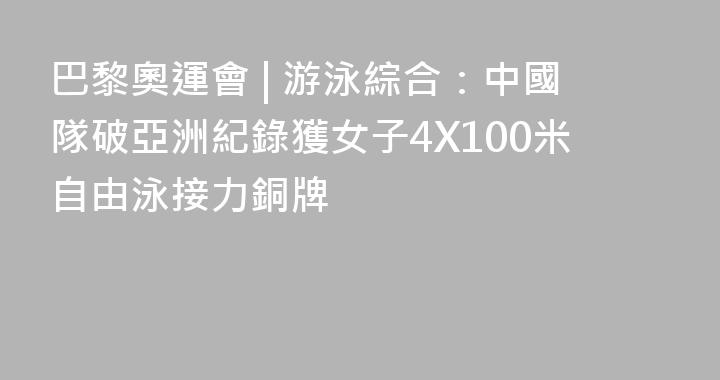 巴黎奧運會 | 游泳綜合：中國隊破亞洲紀錄獲女子4X100米自由泳接力銅牌