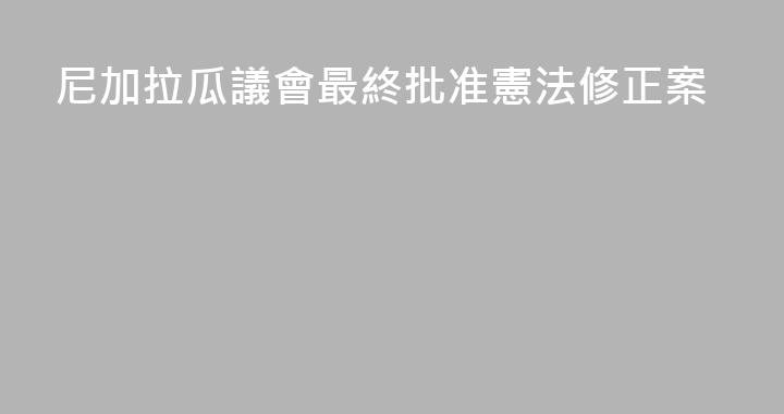 尼加拉瓜議會最終批准憲法修正案