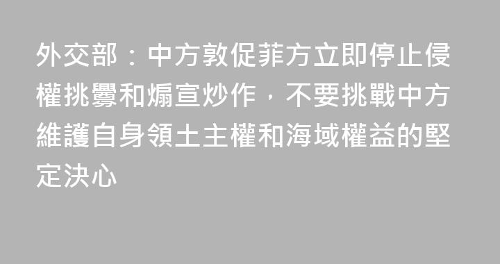 外交部：中方敦促菲方立即停止侵權挑釁和煽宣炒作，不要挑戰中方維護自身領土主權和海域權益的堅定決心