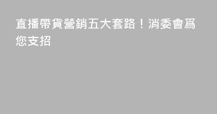 直播帶貨營銷五大套路！消委會爲您支招