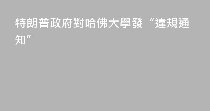 特朗普政府對哈佛大學發“違規通知”