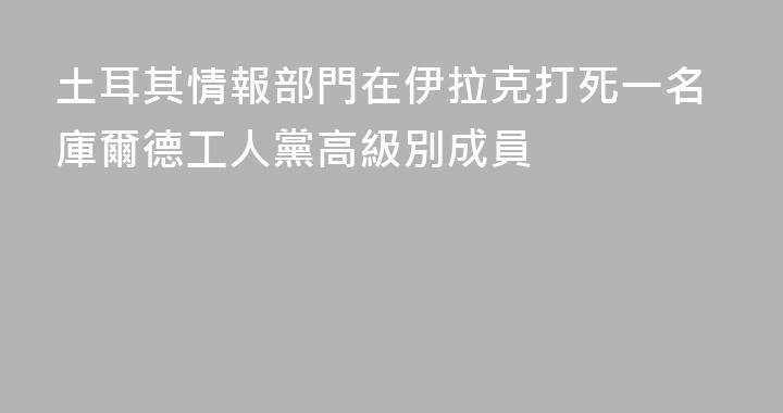 土耳其情報部門在伊拉克打死一名庫爾德工人黨高級別成員