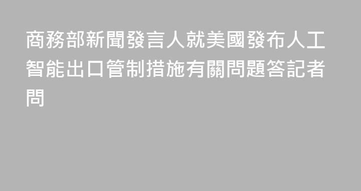 商務部新聞發言人就美國發布人工智能出口管制措施有關問題答記者問