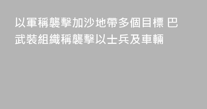以軍稱襲擊加沙地帶多個目標 巴武裝組織稱襲擊以士兵及車輛