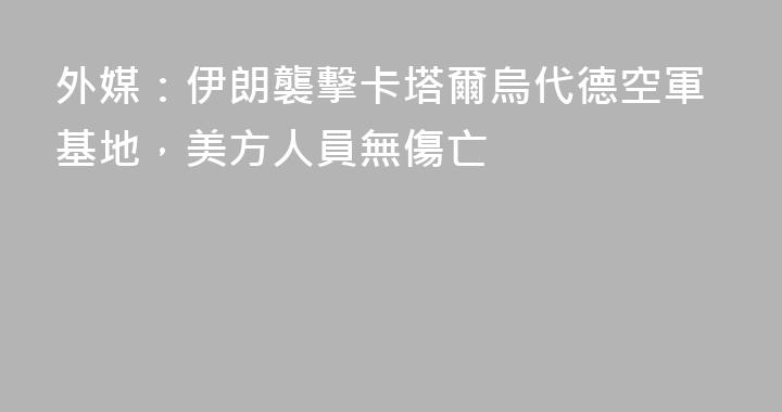 外媒：伊朗襲擊卡塔爾烏代德空軍基地，美方人員無傷亡