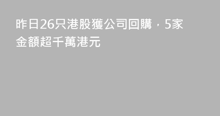 昨日26只港股獲公司回購，5家金額超千萬港元