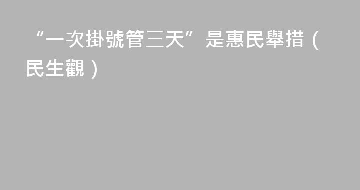 “一次掛號管三天”是惠民舉措（民生觀）