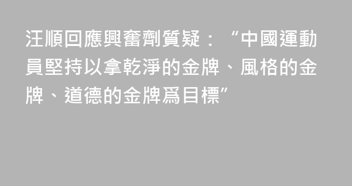 汪順回應興奮劑質疑：“中國運動員堅持以拿乾淨的金牌、風格的金牌、道德的金牌爲目標”