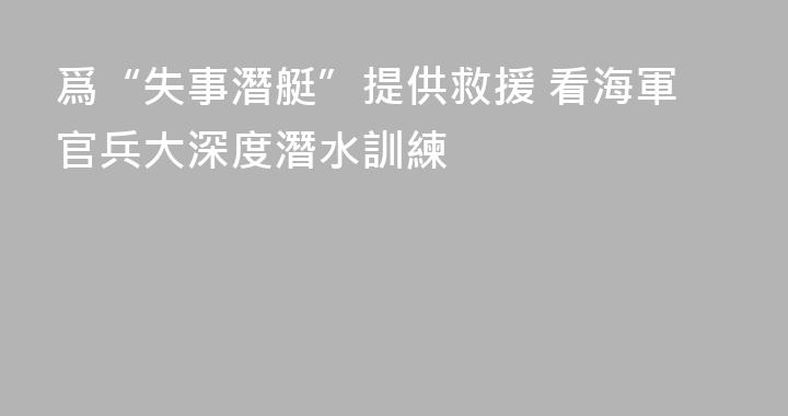 爲“失事潛艇”提供救援 看海軍官兵大深度潛水訓練