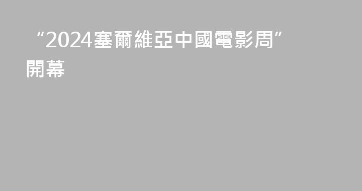 “2024塞爾維亞中國電影周”開幕