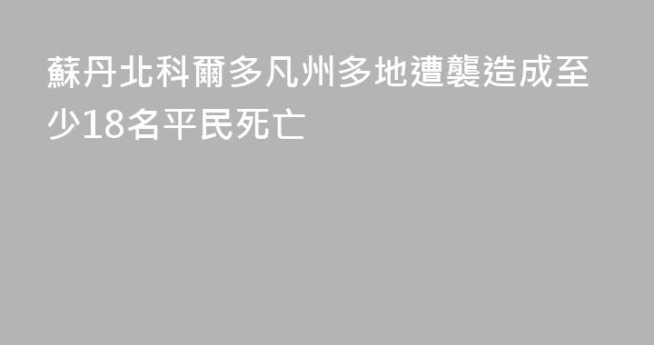 蘇丹北科爾多凡州多地遭襲造成至少18名平民死亡