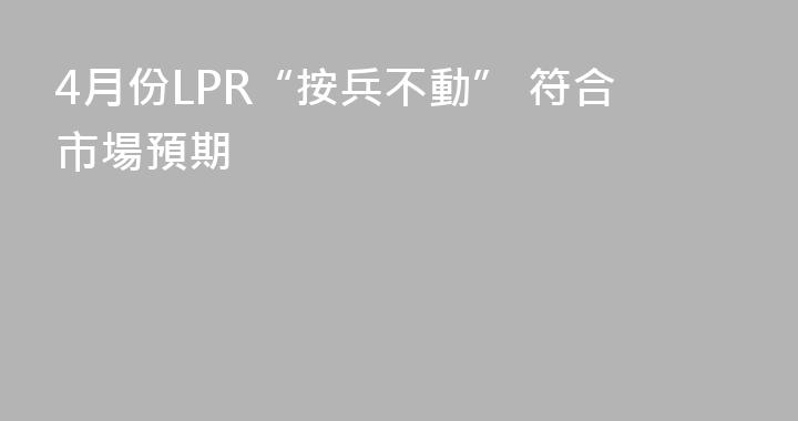 4月份LPR“按兵不動” 符合市場預期