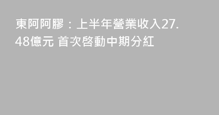 東阿阿膠：上半年營業收入27.48億元 首次啓動中期分紅