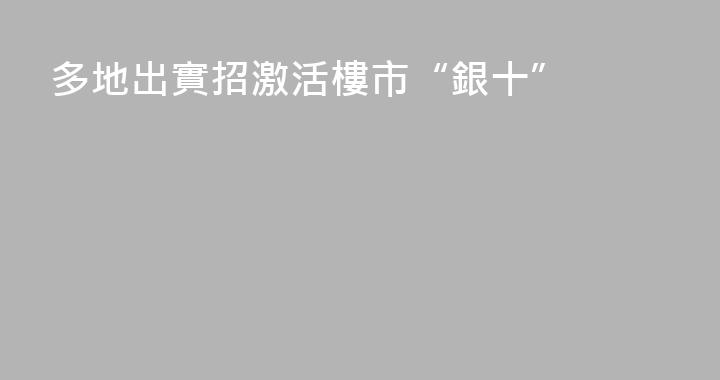 多地出實招激活樓市“銀十”