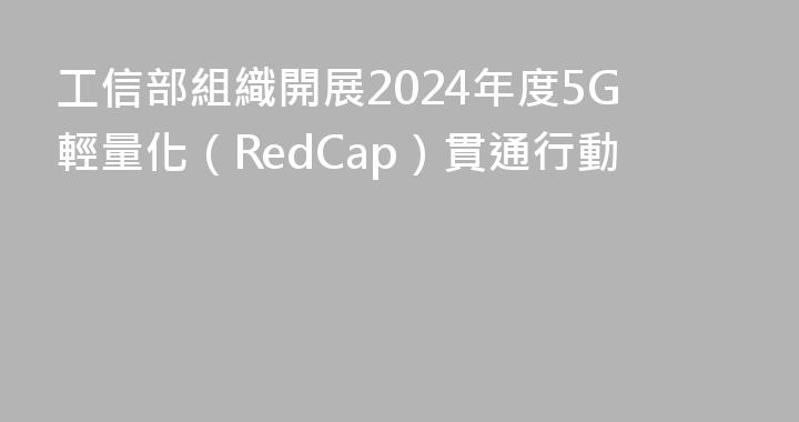 工信部組織開展2024年度5G輕量化（RedCap）貫通行動