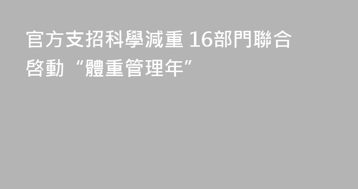 官方支招科學減重 16部門聯合啓動“體重管理年”