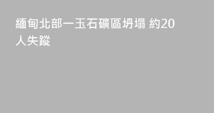 緬甸北部一玉石礦區坍塌 約20人失蹤