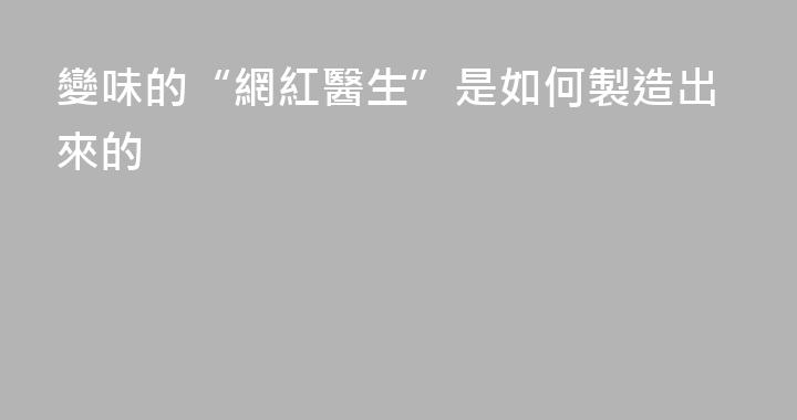 變味的“網紅醫生”是如何製造出來的