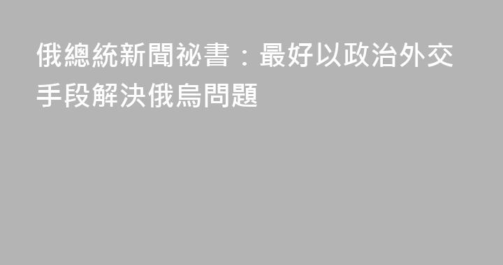 俄總統新聞祕書：最好以政治外交手段解決俄烏問題