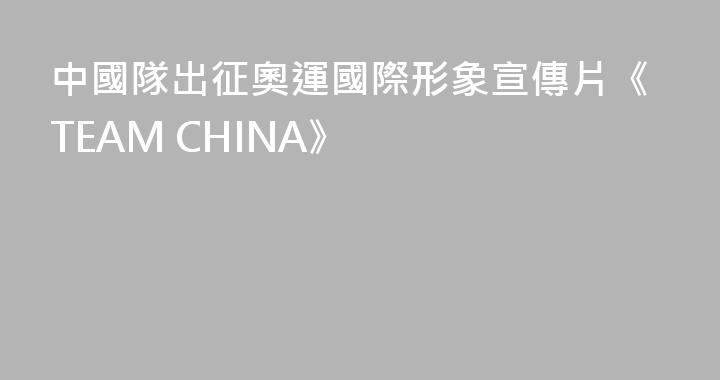 中國隊出征奧運國際形象宣傳片《TEAM CHINA》