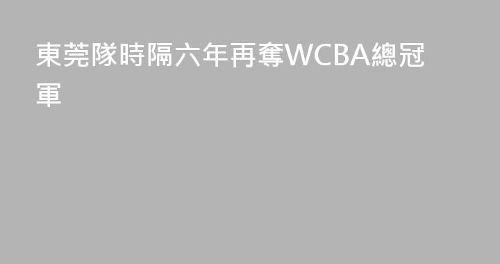 東莞隊時隔六年再奪WCBA總冠軍
