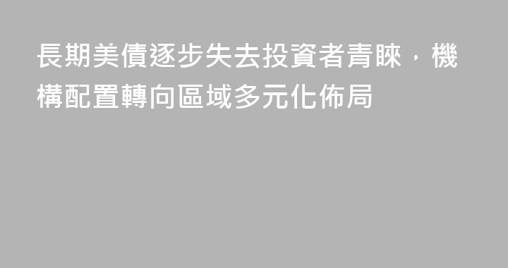 長期美債逐步失去投資者青睞，機構配置轉向區域多元化佈局