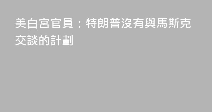 美白宮官員：特朗普沒有與馬斯克交談的計劃