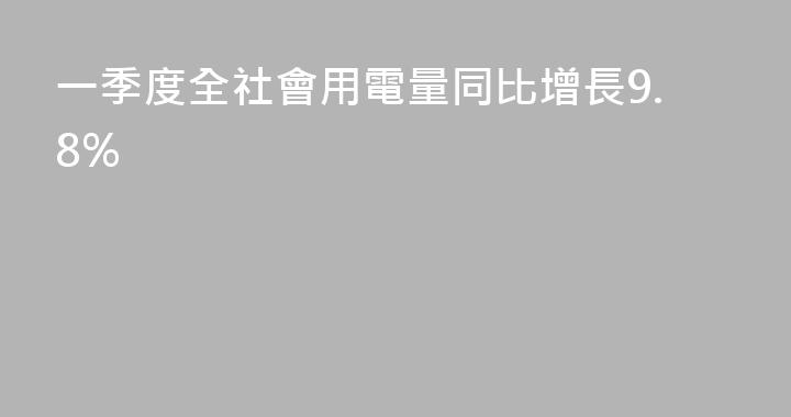 一季度全社會用電量同比增長9.8%