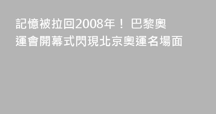 記憶被拉回2008年！ 巴黎奧運會開幕式閃現北京奧運名場面