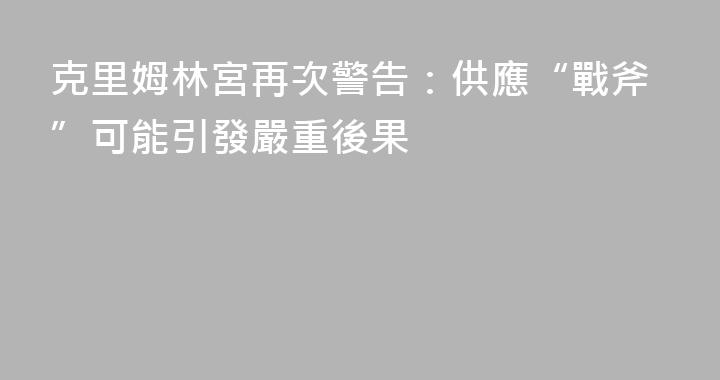 克里姆林宮再次警告：供應“戰斧”可能引發嚴重後果