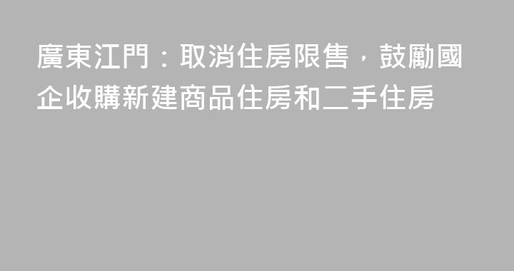廣東江門：取消住房限售，鼓勵國企收購新建商品住房和二手住房