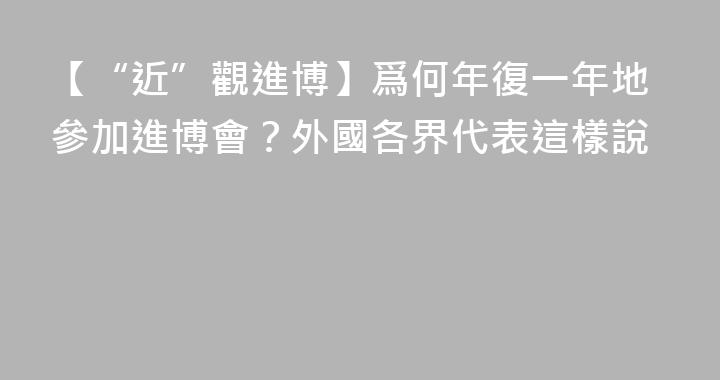 【“近”觀進博】爲何年復一年地參加進博會？外國各界代表這樣說