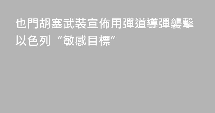 也門胡塞武裝宣佈用彈道導彈襲擊以色列“敏感目標”