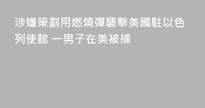 涉嫌策劃用燃燒彈襲擊美國駐以色列使館 一男子在美被捕
