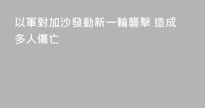 以軍對加沙發動新一輪襲擊 造成多人傷亡